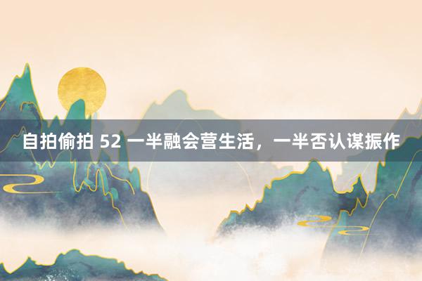 自拍偷拍 52 一半融会营生活，一半否认谋振作