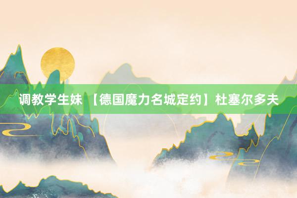 调教学生妹 【德国魔力名城定约】杜塞尔多夫