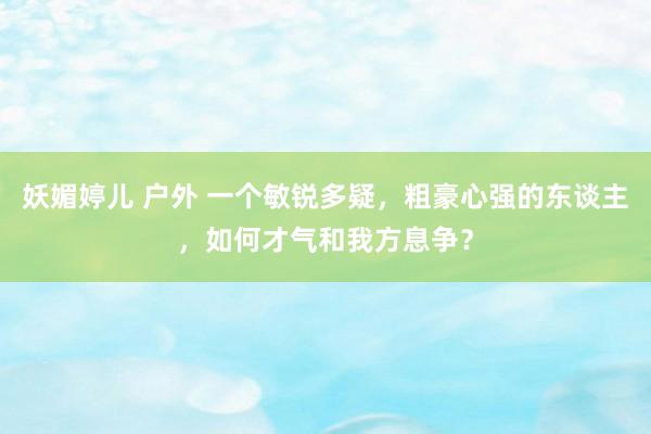 妖媚婷儿 户外 一个敏锐多疑，粗豪心强的东谈主，如何才气和我方息争？