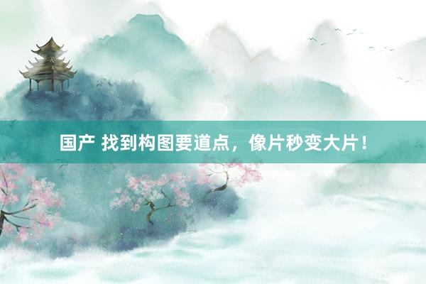 国产 找到构图要道点，像片秒变大片！