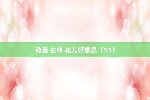 动漫 在线 花儿好意思（53）