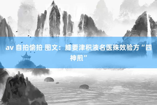 av 自拍偷拍 图文：膝要津积液名医殊效验方“四神煎”