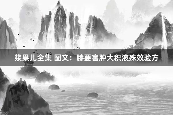 浆果儿全集 图文：膝要害肿大积液殊效验方