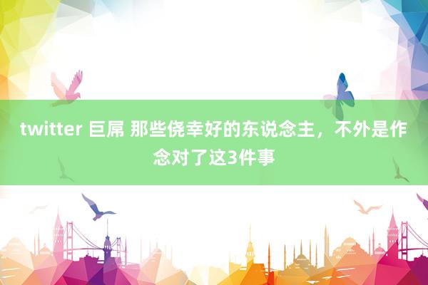 twitter 巨屌 那些侥幸好的东说念主，不外是作念对了这3件事
