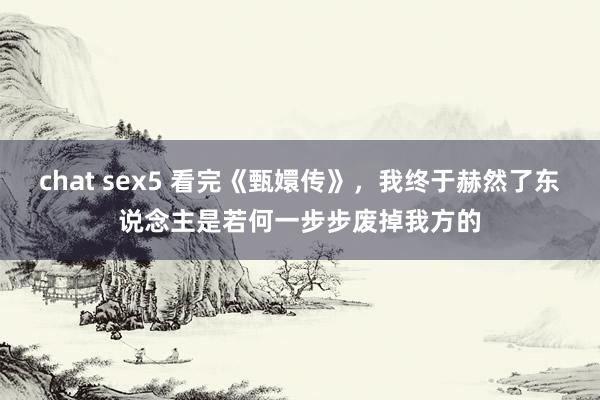 chat sex5 看完《甄嬛传》，我终于赫然了东说念主是若何一步步废掉我方的
