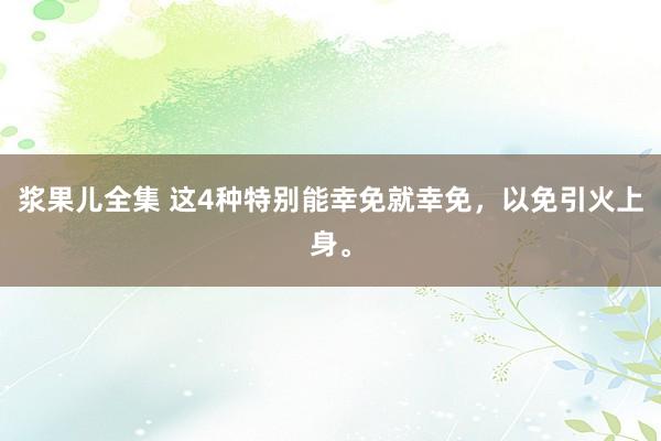 浆果儿全集 这4种特别能幸免就幸免，以免引火上身。