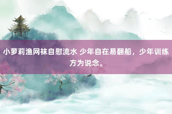 小萝莉渔网袜自慰流水 少年自在易翻船，少年训练方为说念。