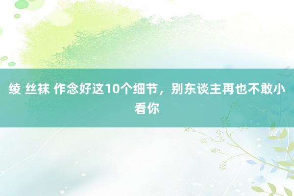 绫 丝袜 作念好这10个细节，别东谈主再也不敢小看你