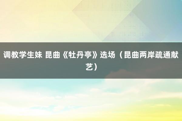 调教学生妹 昆曲《牡丹亭》选场（昆曲两岸疏通献艺）