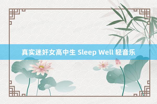 真实迷奸女高中生 Sleep Well 轻音乐