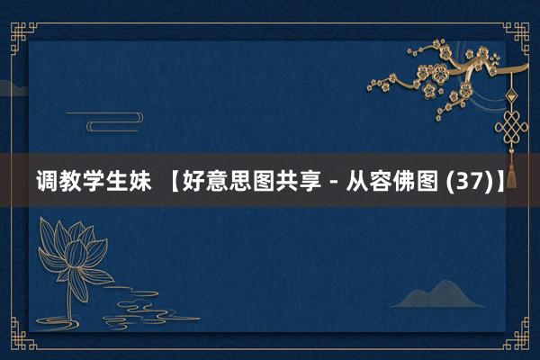 调教学生妹 【好意思图共享 - 从容佛图 (37)】