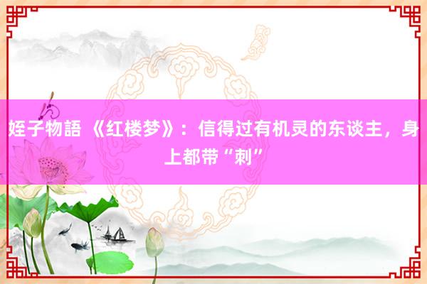 姪子物語 《红楼梦》：信得过有机灵的东谈主，身上都带“刺”