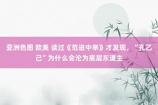 亚洲色图 欧美 读过《范进中举》才发现，“孔乙己”为什么会沦为底层东道主