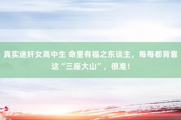 真实迷奸女高中生 命里有福之东谈主，每每都背靠这“三座大山”，很准！