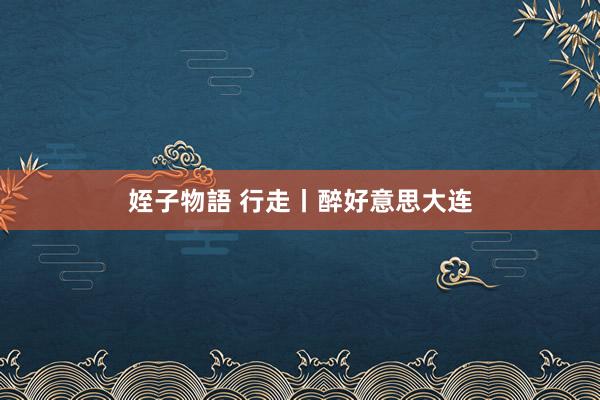 姪子物語 行走丨醉好意思大连