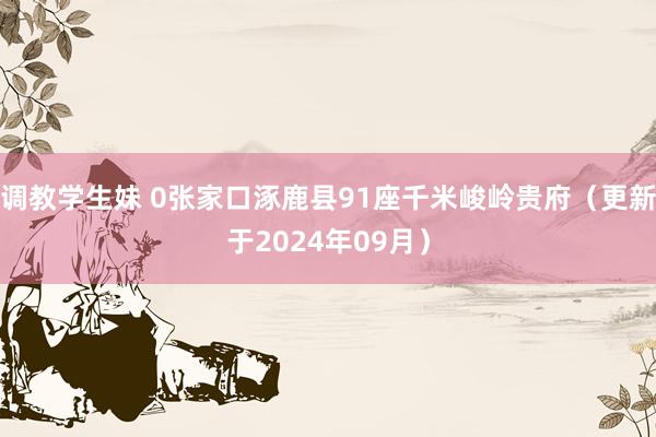 调教学生妹 0张家口涿鹿县91座千米峻岭贵府（更新于2024年09月）