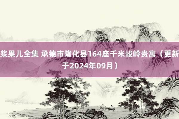 浆果儿全集 承德市隆化县164座千米峻岭贵寓（更新于2024年09月）