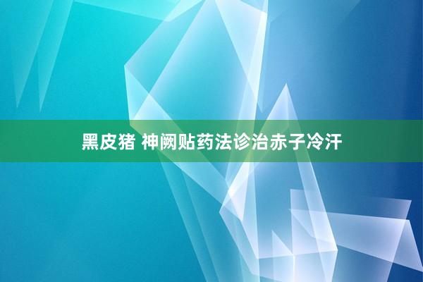 黑皮猪 神阙贴药法诊治赤子冷汗