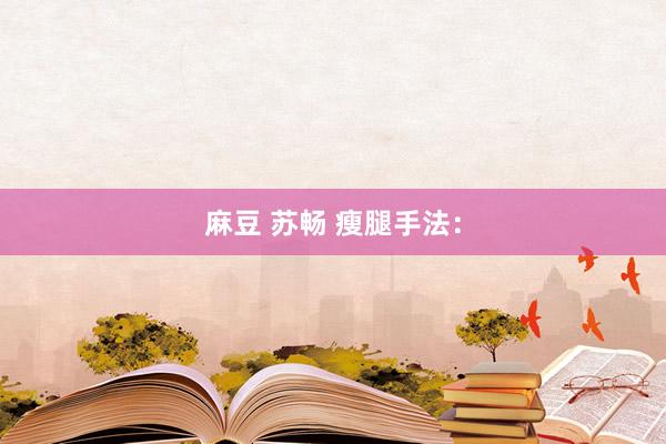 麻豆 苏畅 瘦腿手法：