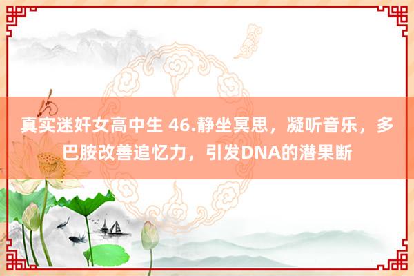 真实迷奸女高中生 46.静坐冥思，凝听音乐，多巴胺改善追忆力，引发DNA的潜果断