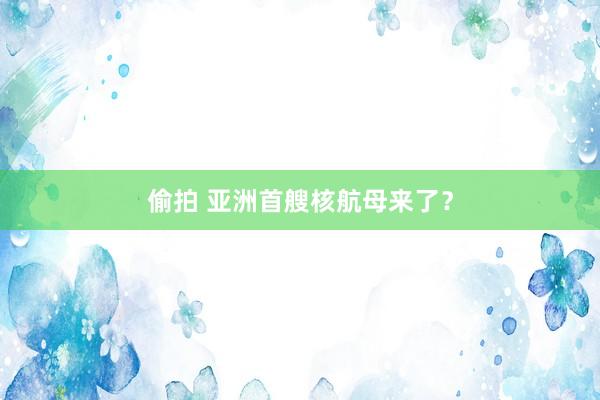 偷拍 亚洲首艘核航母来了？