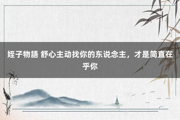 姪子物語 舒心主动找你的东说念主，才是简直在乎你
