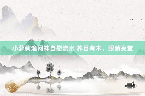 小萝莉渔网袜自慰流水 养目有术，眼睛亮堂
