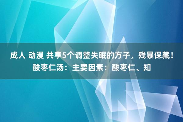 成人 动漫 共享5个调整失眠的方子,残暴保藏!酸枣仁汤:主要因素:酸枣仁、知
