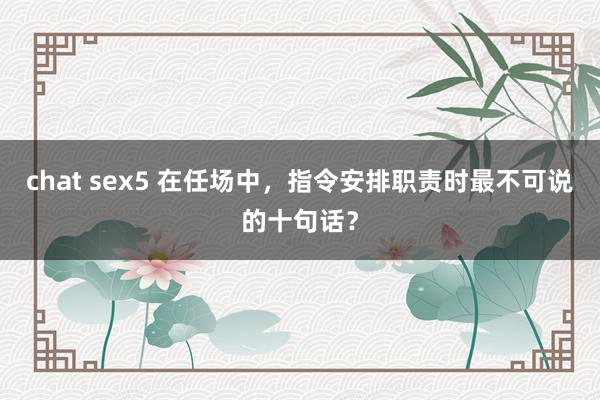 chat sex5 在任场中，指令安排职责时最不可说的十句话？