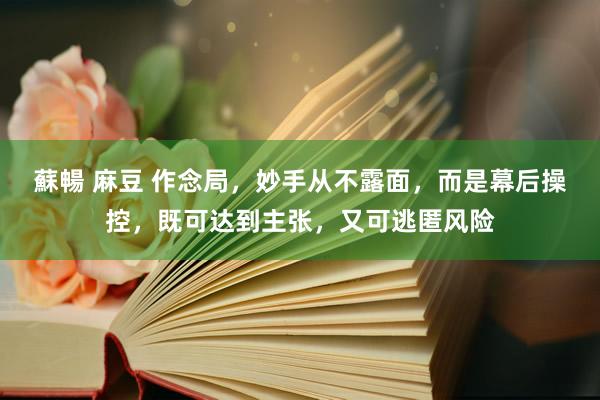 蘇暢 麻豆 作念局，妙手从不露面，而是幕后操控，既可达到主张，又可逃匿风险