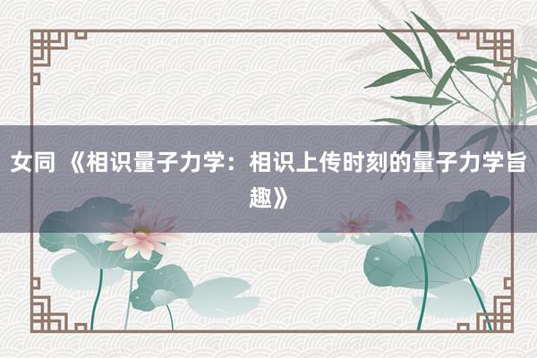 女同 《相识量子力学：相识上传时刻的量子力学旨趣》