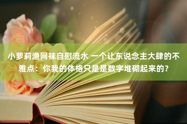 小萝莉渔网袜自慰流水 一个让东说念主大肆的不雅点：你我的体格只是是数字堆砌起来的？