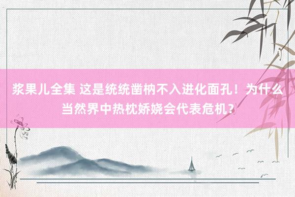 浆果儿全集 这是统统凿枘不入进化面孔！为什么当然界中热枕娇娆会代表危机？