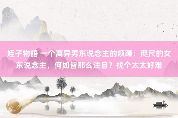 姪子物語 一个离异男东说念主的烦躁：咫尺的女东说念主，何如皆那么注目？找个太太好难