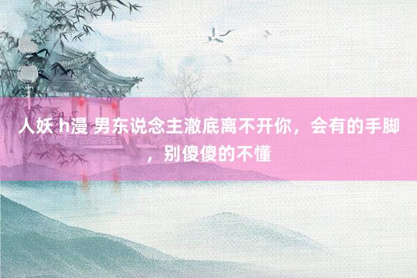 人妖 h漫 男东说念主澈底离不开你，会有的手脚，别傻傻的不懂