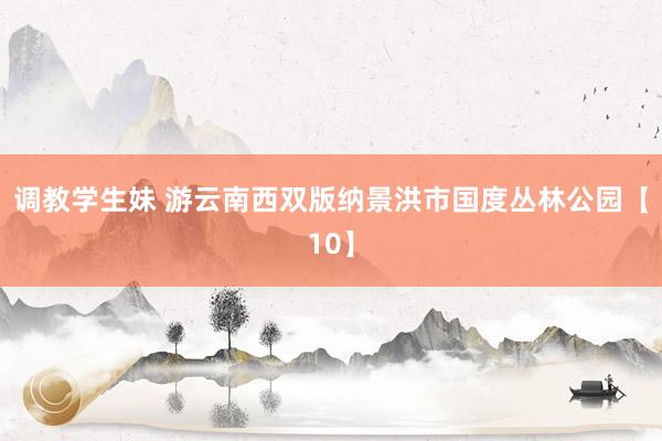 调教学生妹 游云南西双版纳景洪市国度丛林公园【10】