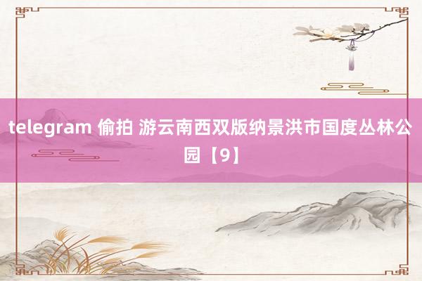 telegram 偷拍 游云南西双版纳景洪市国度丛林公园【9】