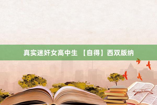 真实迷奸女高中生 【自得】西双版纳