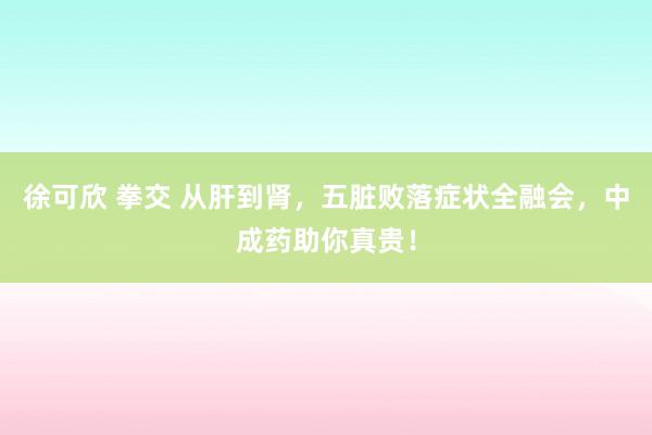 徐可欣 拳交 从肝到肾，五脏败落症状全融会，中成药助你真贵！