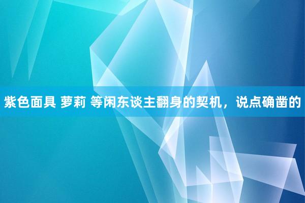 紫色面具 萝莉 等闲东谈主翻身的契机,说点确凿的