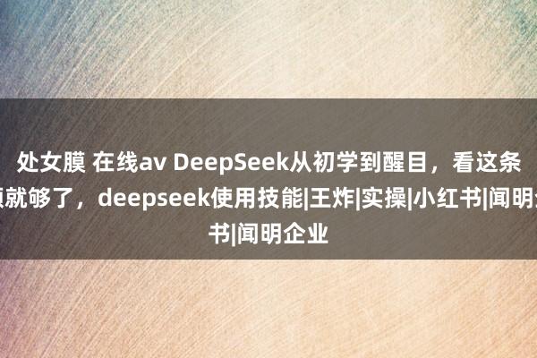 处女膜 在线av DeepSeek从初学到醒目，看这条视频就够了，deepseek使用技能|王炸|实操|小红书|闻明企业