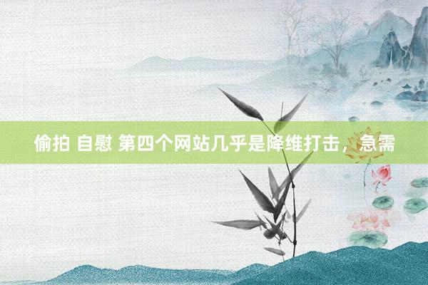 偷拍 自慰 第四个网站几乎是降维打击，急需