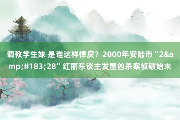 调教学生妹 是谁这样悍戾？2000年安陆市“2&#183;28”红丽东谈主发屋凶杀案侦破始末