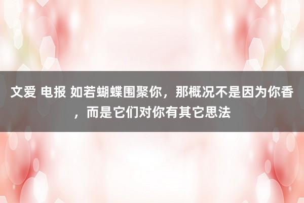 文爱 电报 如若蝴蝶围聚你，那概况不是因为你香，而是它们对你有其它思法