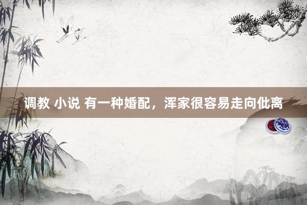 调教 小说 有一种婚配，浑家很容易走向仳离