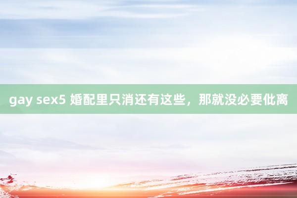 gay sex5 婚配里只消还有这些，那就没必要仳离