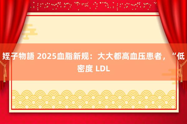 姪子物語 2025血脂新规：大大都高血压患者，“低密度 LDL