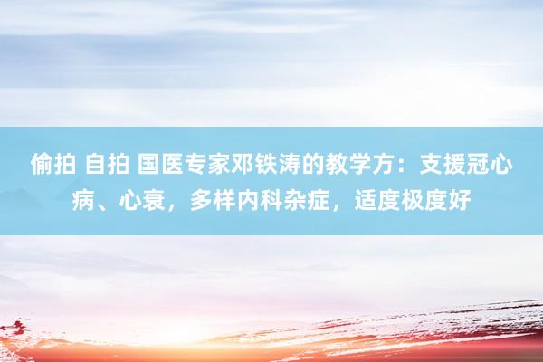 偷拍 自拍 国医专家邓铁涛的教学方：支援冠心病、心衰，多样内科杂症，适度极度好