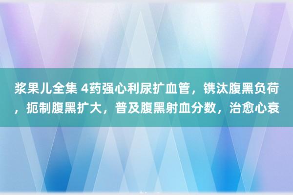 浆果儿全集 4药强心利尿扩血管，镌汰腹黑负荷，扼制腹黑扩大，普及腹黑射血分数，治愈心衰