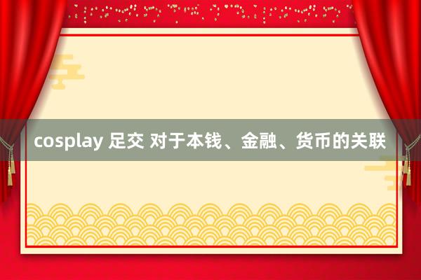 cosplay 足交 对于本钱、金融、货币的关联